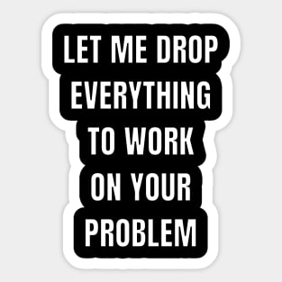 Let me drop everything to work on your problem Sticker